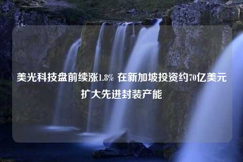 美光科技盘前续涨1.8% 在新加坡投资约70亿美元扩大先进封装产能