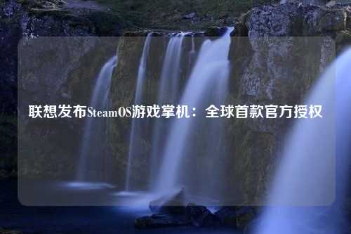 联想发布SteamOS游戏掌机：全球首款官方授权