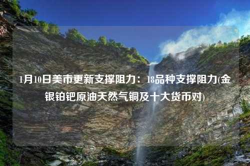 1月10日美市更新支撑阻力：18品种支撑阻力(金银铂钯原油天然气铜及十大货币对)