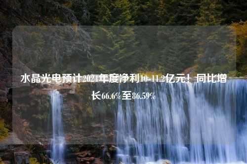 水晶光电预计2024年度净利10-11.2亿元！同比增长66.6%至86.59%