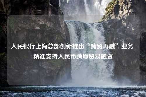 人民银行上海总部创新推出“跨贸再融”业务 精准支持人民币跨境贸易融资