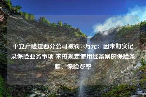 平安产险江西分公司被罚78万元：因未如实记录保险业务事项 未按规定使用经备案的保险条款、保险费率