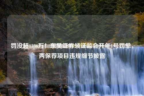 罚没超1336万！东吴证券领证监会开年1号罚单，两保荐项目违规细节披露