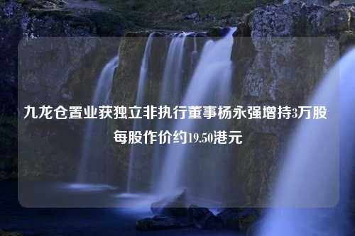 九龙仓置业获独立非执行董事杨永强增持3万股 每股作价约19.50港元