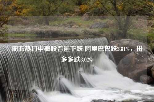 周五热门中概股普遍下跌 阿里巴巴跌3.81%，拼多多跌3.02%