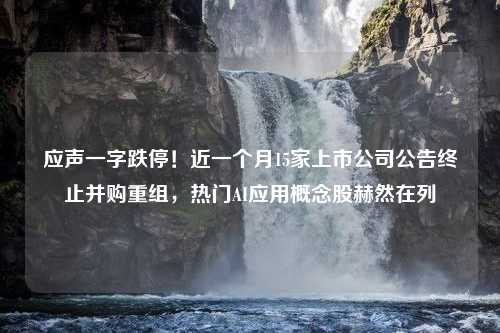 应声一字跌停！近一个月15家上市公司公告终止并购重组，热门AI应用概念股赫然在列