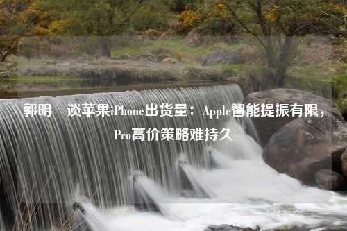 郭明錤谈苹果iPhone出货量：Apple智能提振有限，Pro高价策略难持久