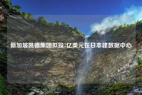 新加坡凯德集团拟投7亿美元在日本建数据中心