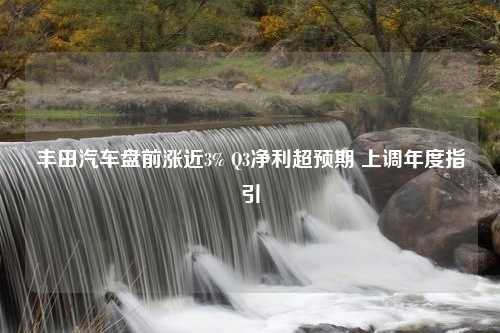 丰田汽车盘前涨近3% Q3净利超预期 上调年度指引