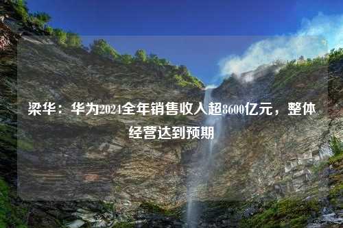 梁华：华为2024全年销售收入超8600亿元，整体经营达到预期