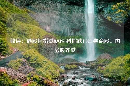 收评：港股恒指跌0.93% 科指跌1.02%券商股、内房股齐跌