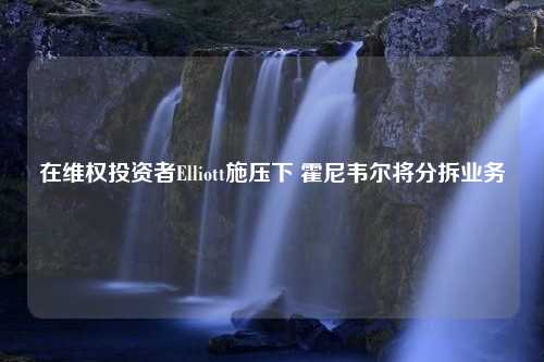 在维权投资者Elliott施压下 霍尼韦尔将分拆业务