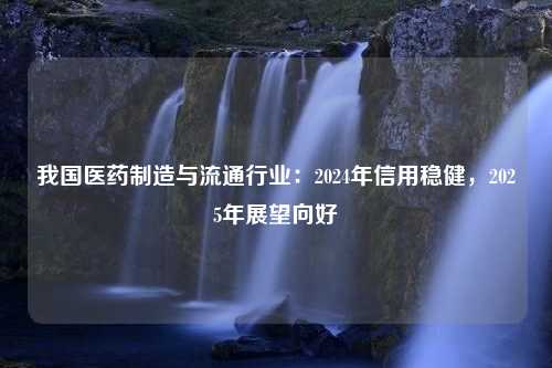 我国医药制造与流通行业：2024年信用稳健，2025年展望向好