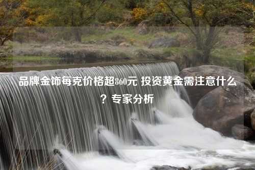 品牌金饰每克价格超860元 投资黄金需注意什么？专家分析