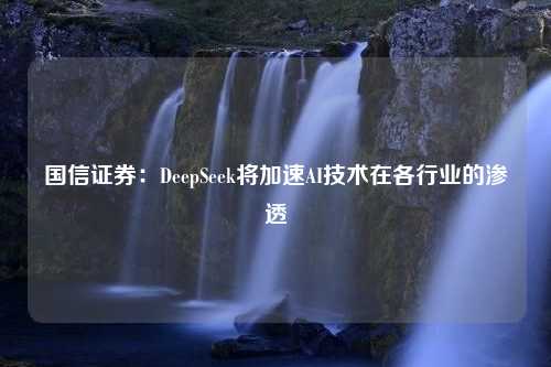 国信证券：DeepSeek将加速AI技术在各行业的渗透