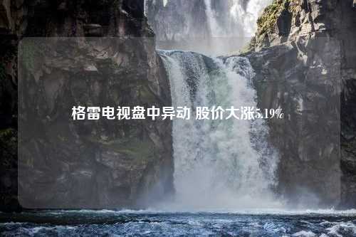 格雷电视盘中异动 股价大涨5.19%