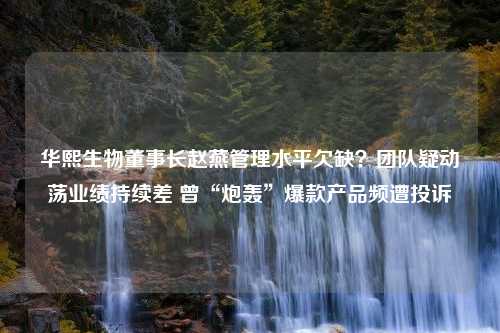 华熙生物董事长赵燕管理水平欠缺？团队疑动荡业绩持续差 曾“炮轰”爆款产品频遭投诉