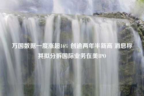 万国数据一度涨超16% 创逾两年半新高 消息称其拟分拆国际业务在美IPO