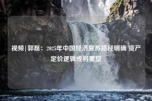 视频|郭磊：2025年中国经济复苏路径明确 资产定价逻辑或将重塑