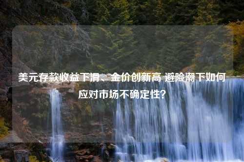 美元存款收益下滑、金价创新高 避险潮下如何应对市场不确定性？